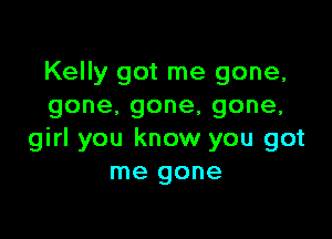 Kelly got me gone,
gone.gone,gone,

girl you know you got
me gone