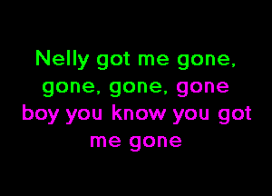 Nelly got me gone,
gone.gone,gone

boy you know you got
me gone