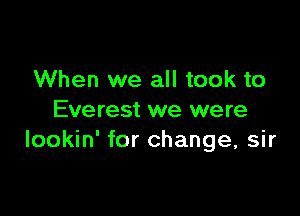 When we all took to

Everest we were
lookin' for change, sir