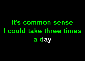 It's common sense

I could take three times
a day