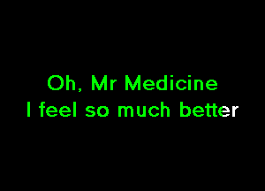 Oh, Mr Medicine

I feel so much better