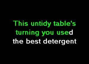 This untidy table's

turning you used
the best detergent