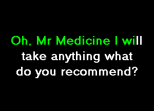 Oh, Mr Medicine I will

take anything what
do you recommend?
