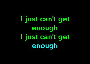 I just can't get
enough

I just can't get
enough