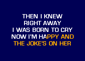 THEN I KNEW
RIGHT AWAY
I WAS BORN TO CRY
NOW PM HAPPY AND
THE JUKE'S ON HER