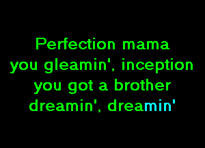 Perfection mama
you gleamin', inception
you got a brother
dreamin', dreamin'