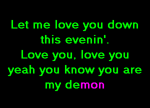 Let me love you down
this evenin'.

Love you. love you
yeah you know you are
my demon