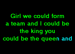 Girl we could form
a team and I could be

the king you
could be the queen and