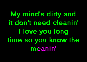 My mind's dirty and
it don't need cleanin'

I love you long
time so you know the
meanin'
