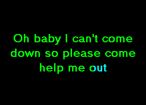 Oh baby I can't come

down so please come
help me out