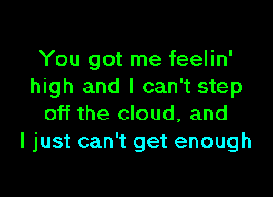 You got me feelin'
high and I can't step

off the cloud, and
I just can't get enough