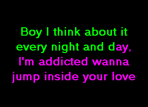 Boy I think about it
every night and day,

I'm addicted wanna
jump inside your love