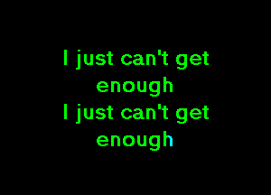 I just can't get
enough

I just can't get
enough