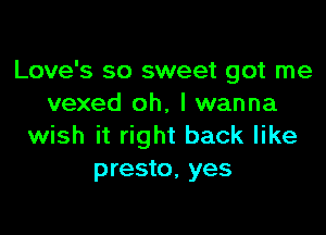 Love's so sweet got me
vexed oh, I wanna

wish it right back like
presto, yes