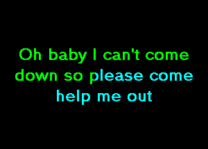 Oh baby I can't come

down so please come
help me out