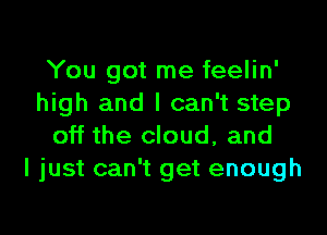 You got me feelin'
high and I can't step

off the cloud, and
I just can't get enough