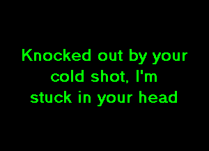 Knocked out by your

cold shot, I'm
stuck in your head