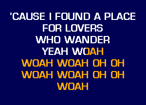 'CAUSE I FOUND A PLACE
FOR LOVERS
WHO WANDER
YEAH WOAH
WOAH WOAH OH OH
WOAH WOAH OH OH
WOAH