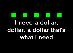 El III E El El
I need a dollar,

dollar, a dollar that's
what I need