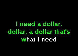 I need a dollar,

dollar, a dollar that's
what I need
