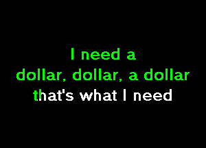 I need a

dollar. dollar, a dollar
that's what I need