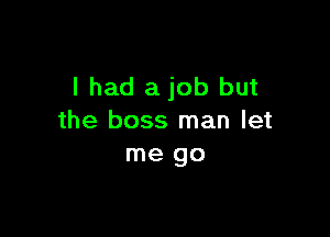 I had a job but

the boss man let
me go