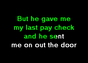 But he gave me
my last pay check

and he sent
me on out the door