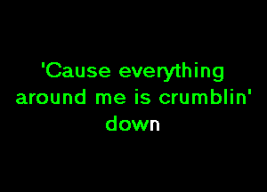 'Cause everything

around me is crumblin'
down