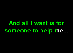 And all I want is for

someone to help me...