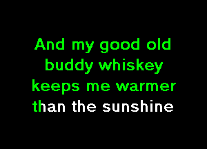 And my good old
buddy whiskey

keeps me warmer
than the sunshine
