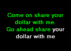Come on share your
dollar with me.

Go ahead share your
dollar with me