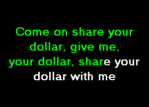 Come on share your
dollar, give me,

your dollar, share your
dollar with me