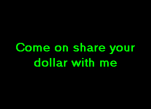 Come on share your

dollar with me