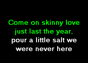 Come on skinny love

just last the year,
pour a little salt we
were never here