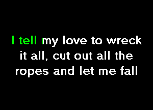 I tell my love to wreck

it all. cut out all the
ropes and let me fall
