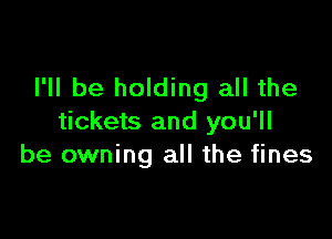 I'll be holding all the

tickets and you'll
be owning all the fines