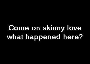 Come on skinny love

what happened here?