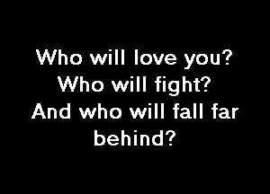 Who will love you?
Who will fight?

And who will fall far
behind?