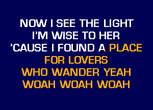 NOW I SEE THE LIGHT
I'M WISE TO HER
'CAUSE I FOUND A PLACE
FOR LOVERS
WHO WANDER YEAH
WOAH WOAH WOAH