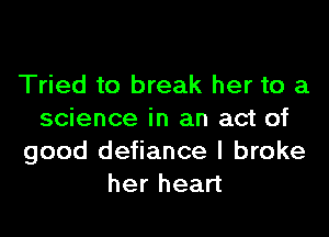 Tried to break her to a

science in an act of
good defiance I broke
herhean