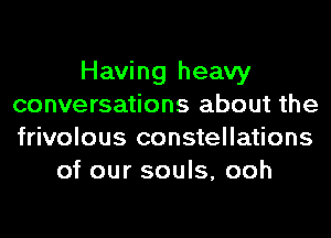 Having heavy
conversations about the
frivolous constellations

of our souls, ooh