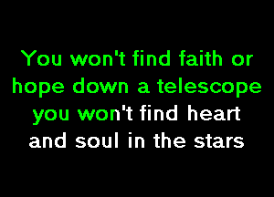 You won't find faith or
hope down a telescope
you won't find heart
and soul in the stars