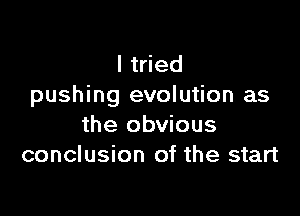 I tried
pushing evolution as

the obvious
conclusion of the start