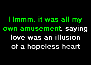 Hmmm, it was all my
own amusement, saying
love was an illusion
of a hopeless heart