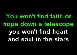You won't find faith or
hope down a telescope
you won't find heart
and soul in the stars