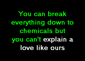 You can break
everything down to

chemicals but
you can't explain a
love like ours