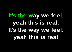 It's the way we feel,
yeah this is real.

It's the way we feel,
yeah this is real