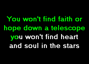You won't find faith or
hope down a telescope
you won't find heart
and soul in the stars
