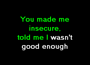 You made me
insecure,

told me I wasn't
good enough