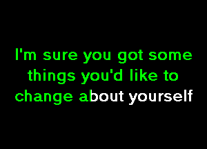 I'm sure you got some

things you'd like to
change about yourself